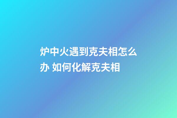 炉中火遇到克夫相怎么办 如何化解克夫相